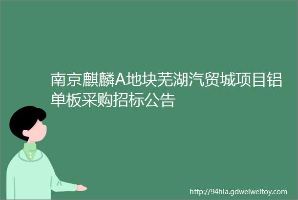 南京麒麟A地块芜湖汽贸城项目铝单板采购招标公告